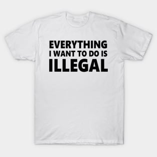 Everything I want to do is illegal T-Shirt